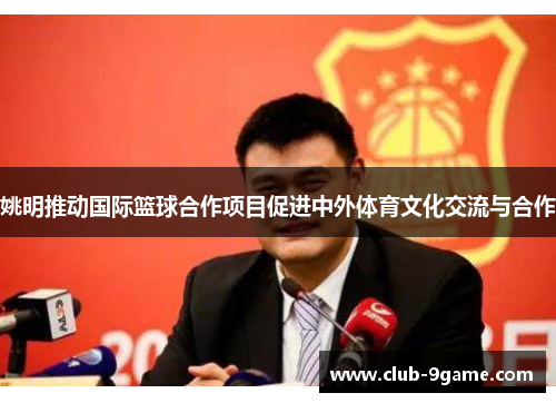姚明推动国际篮球合作项目促进中外体育文化交流与合作 姚明推动国际篮球合作项目促进中外体育文化交流与合作