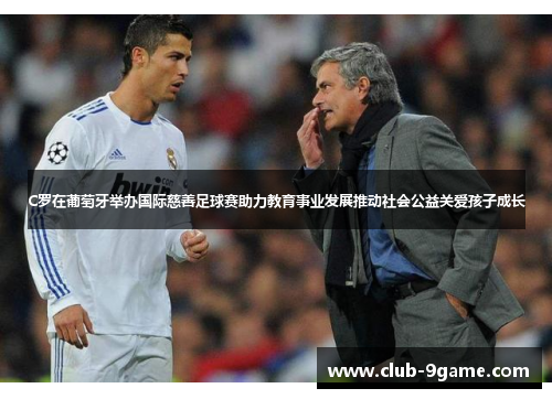 C罗在葡萄牙举办国际慈善足球赛助力教育事业发展推动社会公益关爱孩子成长 C罗在葡萄牙举办国际慈善足球赛助力教育事业发展推动社会公益关爱孩子成长