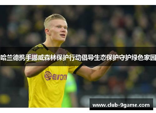 哈兰德携手挪威森林保护行动倡导生态保护守护绿色家园 哈兰德携手挪威森林保护行动倡导生态保护守护绿色家园