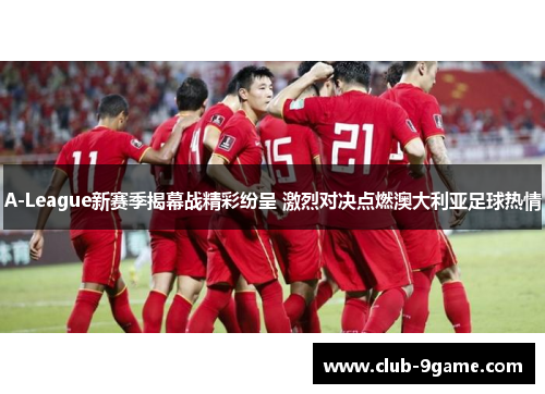 A-League新赛季揭幕战精彩纷呈 激烈对决点燃澳大利亚足球热情