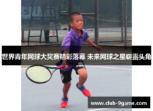 世界青年网球大奖赛精彩落幕 未来网球之星崭露头角 世界青年网球大奖赛精彩落幕 未来网球之星崭露头角