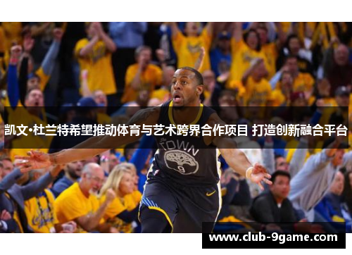 凯文·杜兰特希望推动体育与艺术跨界合作项目 打造创新融合平台 凯文·杜兰特希望推动体育与艺术跨界合作项目 打造创新融合平台