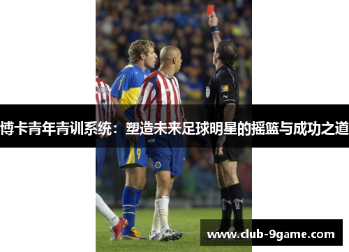 博卡青年青训系统:塑造未来足球明星的摇篮与成功之道 博卡青年青训系统:塑造未来足球明星的摇篮与成功之道
