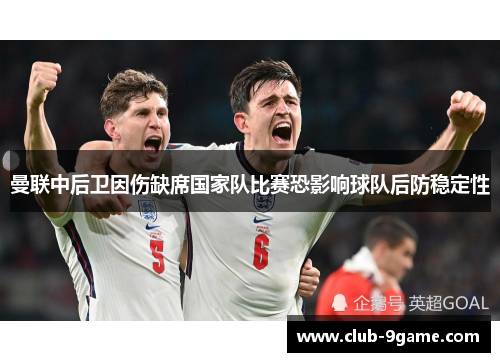 曼联中后卫因伤缺席国家队比赛恐影响球队后防稳定性 曼联中后卫因伤缺席国家队比赛恐影响球队后防稳定性