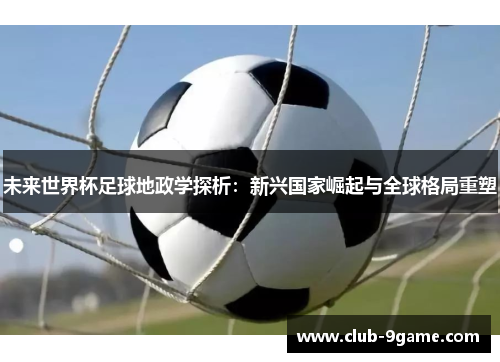 未来世界杯足球地政学探析:新兴国家崛起与全球格局重塑 未来世界杯足球地政学探析:新兴国家崛起与全球格局重塑