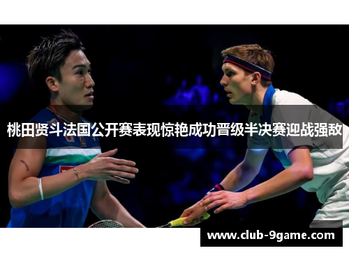 桃田贤斗法国公开赛表现惊艳成功晋级半决赛迎战强敌 桃田贤斗法国公开赛表现惊艳成功晋级半决赛迎战强敌