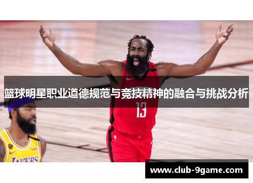 篮球明星职业道德规范与竞技精神的融合与挑战分析 篮球明星职业道德规范与竞技精神的融合与挑战分析