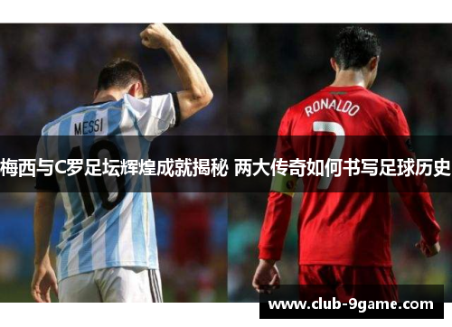 梅西与C罗足坛辉煌成就揭秘 两大传奇如何书写足球历史