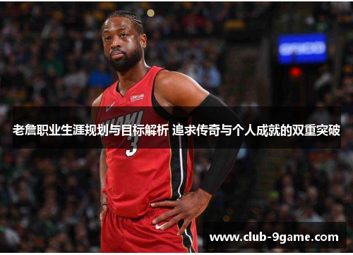 老詹职业生涯规划与目标解析 追求传奇与个人成就的双重突破 老詹职业生涯规划与目标解析 追求传奇与个人成就的双重突破