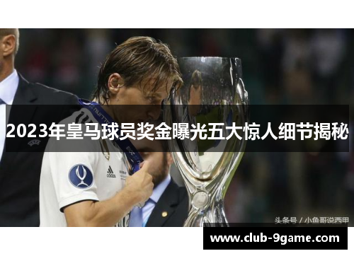 2023年皇马球员奖金曝光五大惊人细节揭秘 2023年皇马球员奖金曝光五大惊人细节揭秘