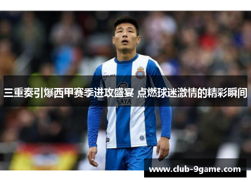三重奏引爆西甲赛季进攻盛宴 点燃球迷激情的精彩瞬间 三重奏引爆西甲赛季进攻盛宴 点燃球迷激情的精彩瞬间