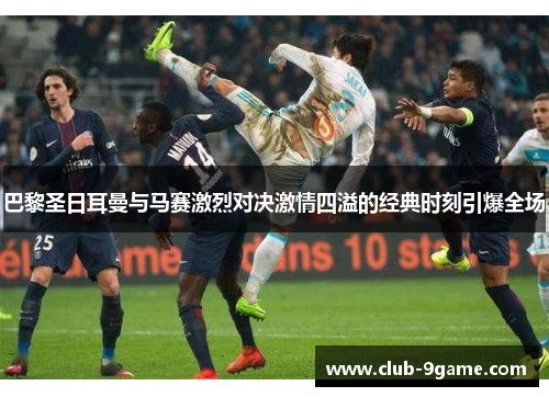 巴黎圣日耳曼与马赛激烈对决激情四溢的经典时刻引爆全场 巴黎圣日耳曼与马赛激烈对决激情四溢的经典时刻引爆全场