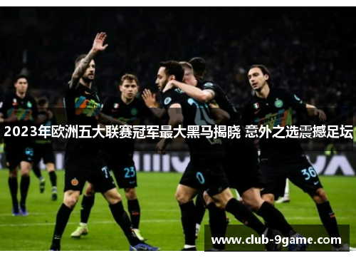 2023年欧洲五大联赛冠军最大黑马揭晓 意外之选震撼足坛