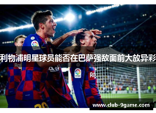 利物浦明星球员能否在巴萨强敌面前大放异彩