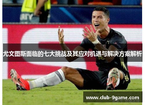尤文图斯面临的七大挑战及其应对机遇与解决方案解析 尤文图斯面临的七大挑战及其应对机遇与解决方案解析