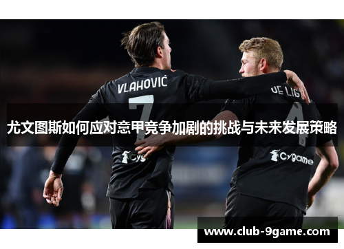 尤文图斯如何应对意甲竞争加剧的挑战与未来发展策略