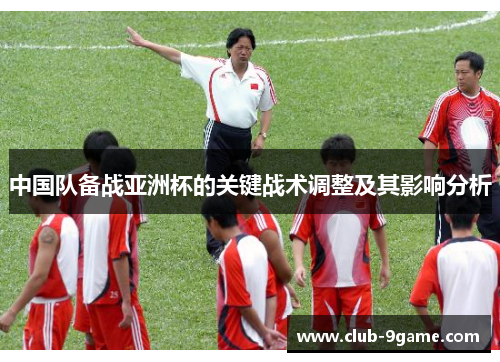 中国队备战亚洲杯的关键战术调整及其影响分析 中国队备战亚洲杯的关键战术调整及其影响分析