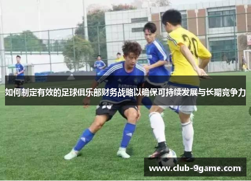 如何制定有效的足球俱乐部财务战略以确保可持续发展与长期竞争力 如何制定有效的足球俱乐部财务战略以确保可持续发展与长期竞争力