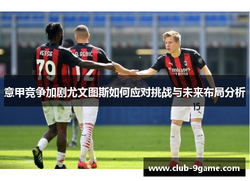 意甲竞争加剧尤文图斯如何应对挑战与未来布局分析