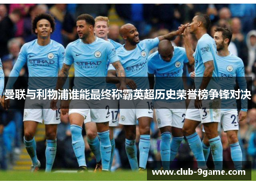 曼联与利物浦谁能最终称霸英超历史荣誉榜争锋对决 曼联与利物浦谁能最终称霸英超历史荣誉榜争锋对决