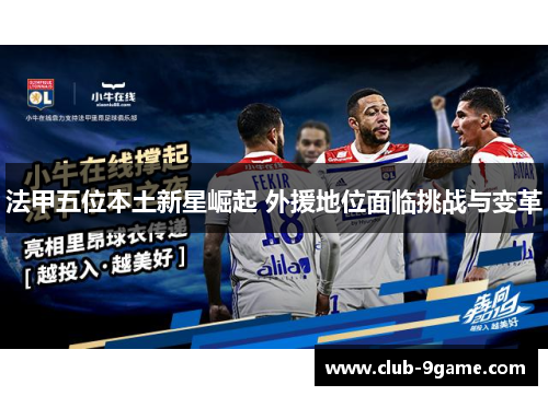 法甲五位本土新星崛起 外援地位面临挑战与变革 法甲五位本土新星崛起 外援地位面临挑战与变革