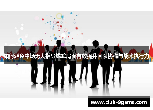 如何避免中场无人指导尴尬局面有效提升团队协作与战术执行力