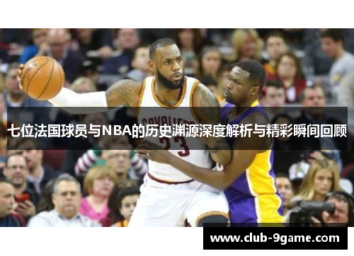 七位法国球员与NBA的历史渊源深度解析与精彩瞬间回顾