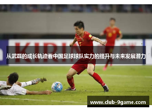 从武磊的成长轨迹看中国足球球队实力的提升与未来发展潜力 从武磊的成长轨迹看中国足球球队实力的提升与未来发展潜力