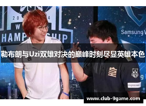 勒布朗与Uzi双雄对决的巅峰时刻尽显英雄本色 勒布朗与Uzi双雄对决的巅峰时刻尽显英雄本色