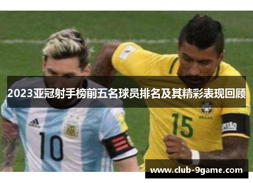 2023亚冠射手榜前五名球员排名及其精彩表现回顾 2023亚冠射手榜前五名球员排名及其精彩表现回顾