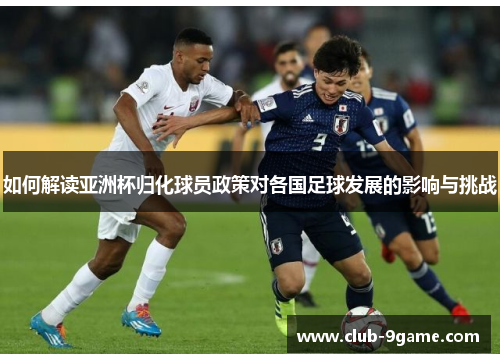 如何解读亚洲杯归化球员政策对各国足球发展的影响与挑战 如何解读亚洲杯归化球员政策对各国足球发展的影响与挑战