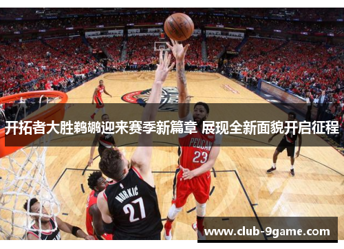 开拓者大胜鹈鹕迎来赛季新篇章 展现全新面貌开启征程 开拓者大胜鹈鹕迎来赛季新篇章 展现全新面貌开启征程