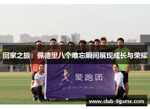 回家之旅:佩德里八个难忘瞬间展现成长与荣耀 回家之旅:佩德里八个难忘瞬间展现成长与荣耀