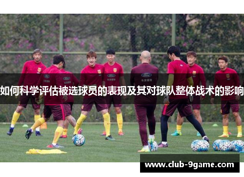 如何科学评估被选球员的表现及其对球队整体战术的影响 如何科学评估被选球员的表现及其对球队整体战术的影响