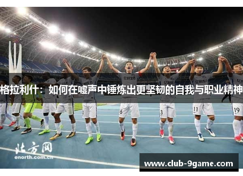 格拉利什:如何在嘘声中锤炼出更坚韧的自我与职业精神 格拉利什:如何在嘘声中锤炼出更坚韧的自我与职业精神