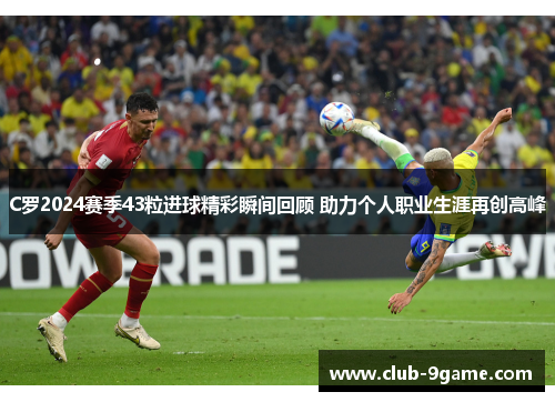 C罗2024赛季43粒进球精彩瞬间回顾 助力个人职业生涯再创高峰 C罗2024赛季43粒进球精彩瞬间回顾 助力个人职业生涯再创高峰