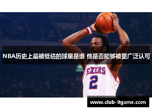 NBA历史上最被低估的球星是谁 他是否能够被更广泛认可 NBA历史上最被低估的球星是谁 他是否能够被更广泛认可