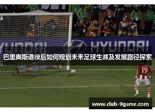 巴里奥斯退役后如何规划未来足球生涯及发展路径探索 巴里奥斯退役后如何规划未来足球生涯及发展路径探索