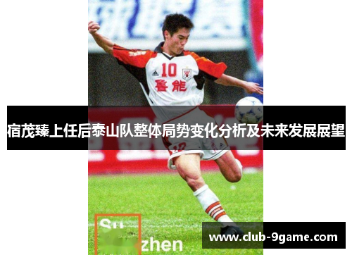 宿茂臻上任后泰山队整体局势变化分析及未来发展展望 宿茂臻上任后泰山队整体局势变化分析及未来发展展望