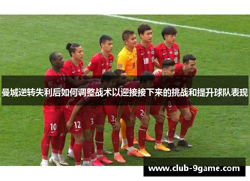 曼城逆转失利后如何调整战术以迎接接下来的挑战和提升球队表现