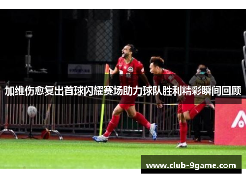 加维伤愈复出首球闪耀赛场助力球队胜利精彩瞬间回顾 加维伤愈复出首球闪耀赛场助力球队胜利精彩瞬间回顾