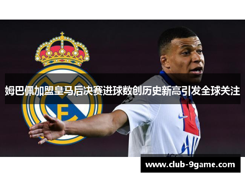 姆巴佩加盟皇马后决赛进球数创历史新高引发全球关注 姆巴佩加盟皇马后决赛进球数创历史新高引发全球关注