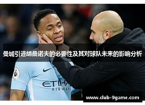 曼城引进胡桑诺夫的必要性及其对球队未来的影响分析 曼城引进胡桑诺夫的必要性及其对球队未来的影响分析