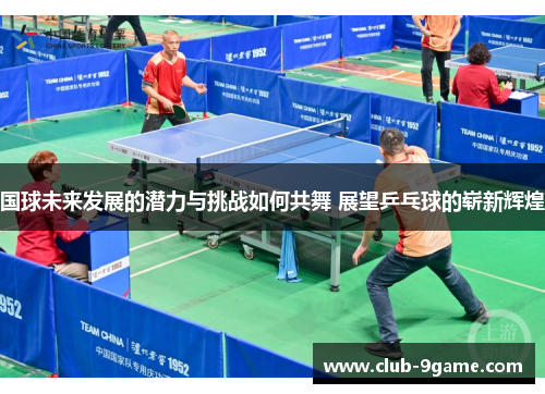国球未来发展的潜力与挑战如何共舞 展望乒乓球的崭新辉煌 国球未来发展的潜力与挑战如何共舞 展望乒乓球的崭新辉煌
