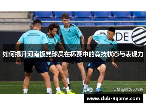 如何提升河南板凳球员在杯赛中的竞技状态与表现力 如何提升河南板凳球员在杯赛中的竞技状态与表现力