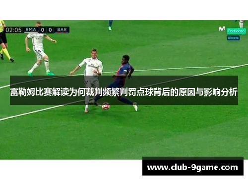 富勒姆比赛解读为何裁判频繁判罚点球背后的原因与影响分析 富勒姆比赛解读为何裁判频繁判罚点球背后的原因与影响分析