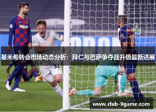 基米希转会市场动态分析:拜仁与巴萨争夺战升级最新进展 基米希转会市场动态分析:拜仁与巴萨争夺战升级最新进展