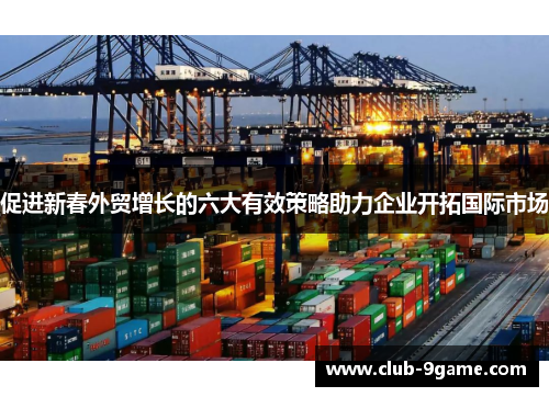 促进新春外贸增长的六大有效策略助力企业开拓国际市场 促进新春外贸增长的六大有效策略助力企业开拓国际市场