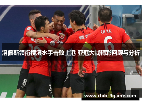 洛佩斯领衔横滨水手击败上港 亚冠大战精彩回顾与分析 洛佩斯领衔横滨水手击败上港 亚冠大战精彩回顾与分析