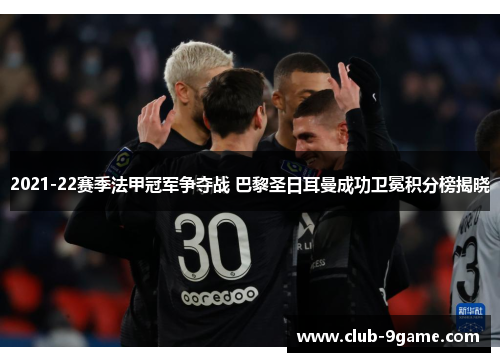 2021-22赛季法甲冠军争夺战 巴黎圣日耳曼成功卫冕积分榜揭晓 2021-22赛季法甲冠军争夺战 巴黎圣日耳曼成功卫冕积分榜揭晓